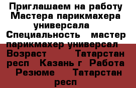 Приглашаем на работу Мастера парикмахера универсала › Специальность ­ мастер парикмахер-универсал › Возраст ­ 18 - Татарстан респ., Казань г. Работа » Резюме   . Татарстан респ.